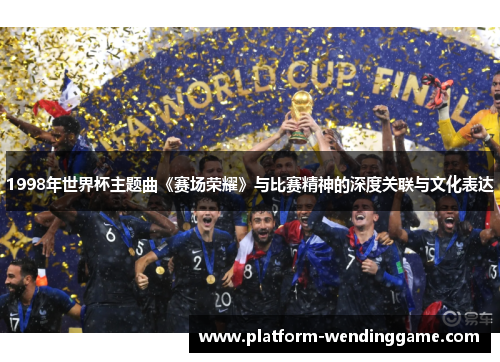 1998年世界杯主题曲《赛场荣耀》与比赛精神的深度关联与文化表达 1998年世界杯主题曲《赛场荣耀》与比赛精神的深度关联与文化表达