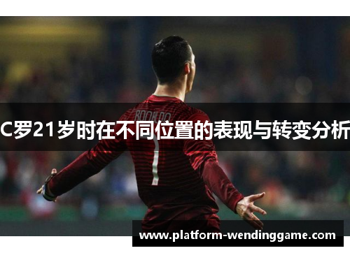 C罗21岁时在不同位置的表现与转变分析 C罗21岁时在不同位置的表现与转变分析