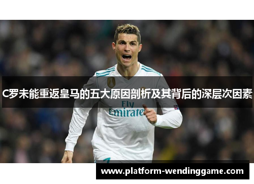 C罗未能重返皇马的五大原因剖析及其背后的深层次因素 C罗未能重返皇马的五大原因剖析及其背后的深层次因素