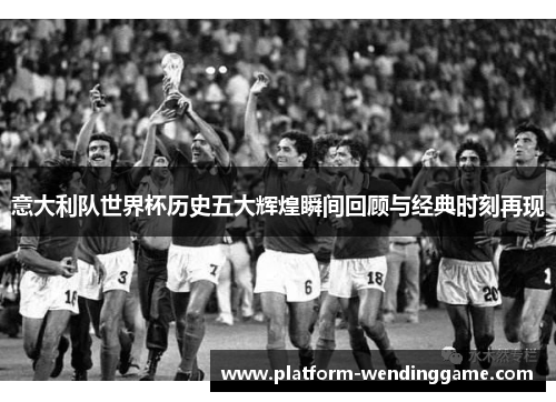 意大利队世界杯历史五大辉煌瞬间回顾与经典时刻再现 意大利队世界杯历史五大辉煌瞬间回顾与经典时刻再现