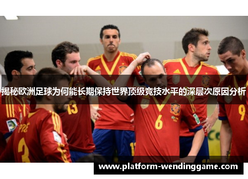 揭秘欧洲足球为何能长期保持世界顶级竞技水平的深层次原因分析 揭秘欧洲足球为何能长期保持世界顶级竞技水平的深层次原因分析
