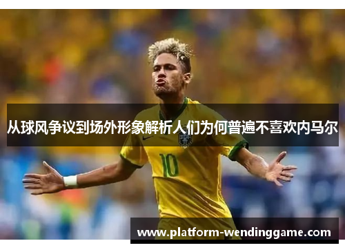 从球风争议到场外形象解析人们为何普遍不喜欢内马尔 从球风争议到场外形象解析人们为何普遍不喜欢内马尔