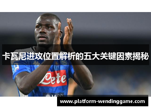 卡瓦尼进攻位置解析的五大关键因素揭秘 卡瓦尼进攻位置解析的五大关键因素揭秘