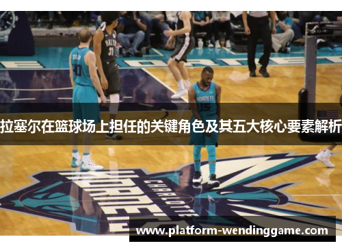 拉塞尔在篮球场上担任的关键角色及其五大核心要素解析 拉塞尔在篮球场上担任的关键角色及其五大核心要素解析