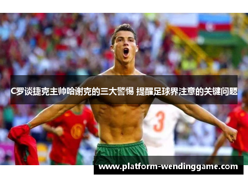 C罗谈捷克主帅哈谢克的三大警惕 提醒足球界注意的关键问题 C罗谈捷克主帅哈谢克的三大警惕 提醒足球界注意的关键问题