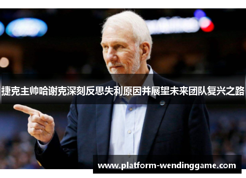 捷克主帅哈谢克深刻反思失利原因并展望未来团队复兴之路 捷克主帅哈谢克深刻反思失利原因并展望未来团队复兴之路