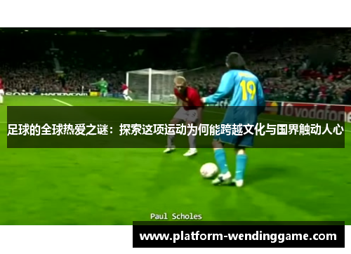 足球的全球热爱之谜:探索这项运动为何能跨越文化与国界触动人心 足球的全球热爱之谜:探索这项运动为何能跨越文化与国界触动人心