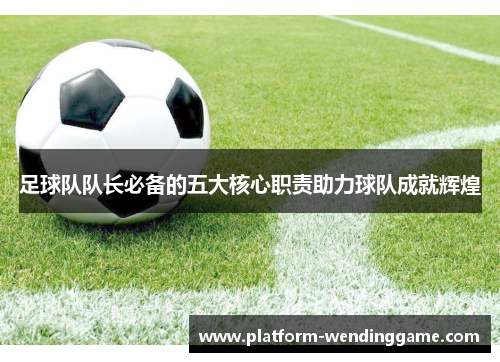 足球队队长必备的五大核心职责助力球队成就辉煌 足球队队长必备的五大核心职责助力球队成就辉煌