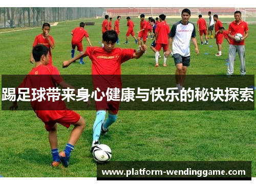 踢足球带来身心健康与快乐的秘诀探索 踢足球带来身心健康与快乐的秘诀探索