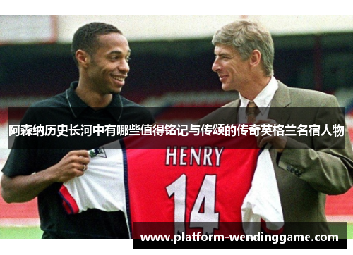 阿森纳历史长河中有哪些值得铭记与传颂的传奇英格兰名宿人物