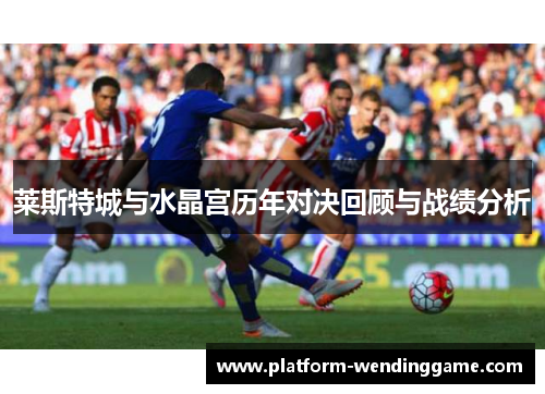 莱斯特城与水晶宫历年对决回顾与战绩分析