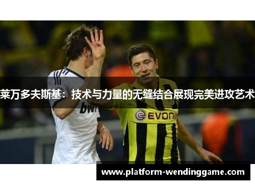 莱万多夫斯基:技术与力量的无缝结合展现完美进攻艺术 莱万多夫斯基:技术与力量的无缝结合展现完美进攻艺术
