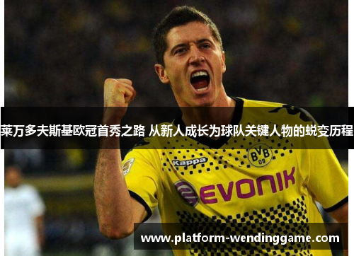 莱万多夫斯基欧冠首秀之路 从新人成长为球队关键人物的蜕变历程 莱万多夫斯基欧冠首秀之路 从新人成长为球队关键人物的蜕变历程
