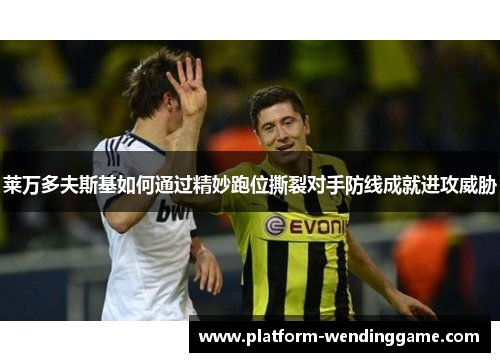 莱万多夫斯基如何通过精妙跑位撕裂对手防线成就进攻威胁 莱万多夫斯基如何通过精妙跑位撕裂对手防线成就进攻威胁