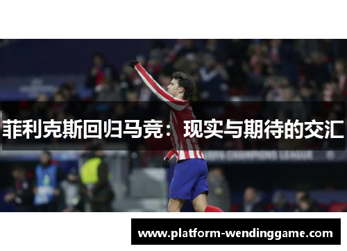 菲利克斯回归马竞：现实与期待的交汇