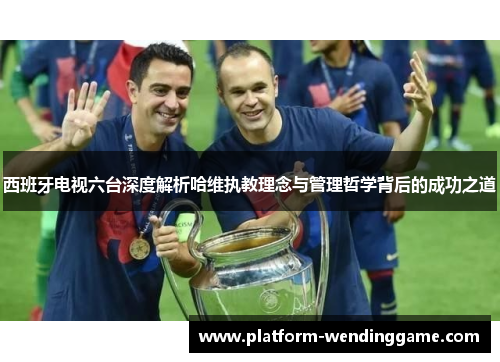 西班牙电视六台深度解析哈维执教理念与管理哲学背后的成功之道 西班牙电视六台深度解析哈维执教理念与管理哲学背后的成功之道
