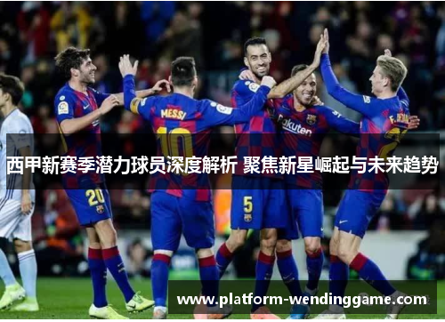 西甲新赛季潜力球员深度解析 聚焦新星崛起与未来趋势 西甲新赛季潜力球员深度解析 聚焦新星崛起与未来趋势
