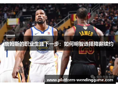 詹姆斯的职业生涯下一步:如何明智选择降薪续约 詹姆斯的职业生涯下一步:如何明智选择降薪续约
