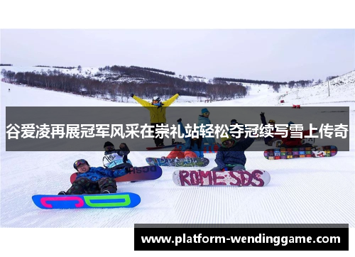 谷爱凌再展冠军风采在崇礼站轻松夺冠续写雪上传奇 谷爱凌再展冠军风采在崇礼站轻松夺冠续写雪上传奇