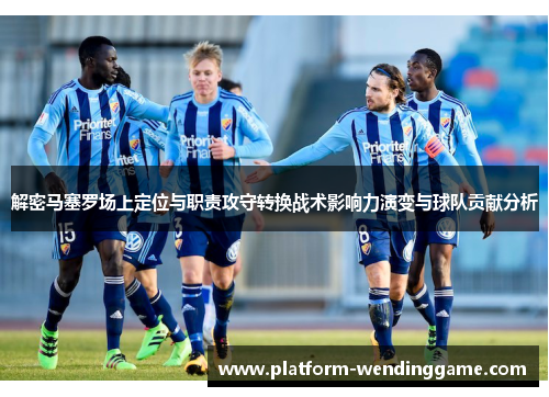 解密马塞罗场上定位与职责攻守转换战术影响力演变与球队贡献分析 解密马塞罗场上定位与职责攻守转换战术影响力演变与球队贡献分析