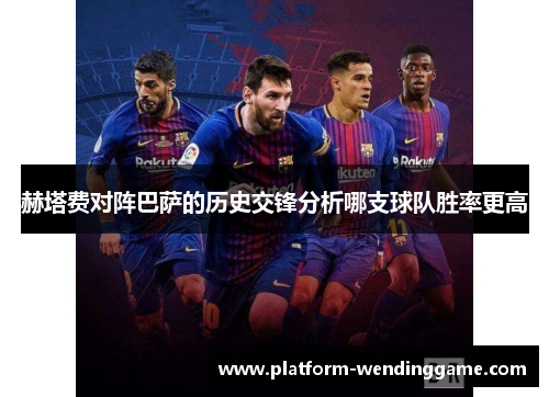 赫塔费对阵巴萨的历史交锋分析哪支球队胜率更高 赫塔费对阵巴萨的历史交锋分析哪支球队胜率更高