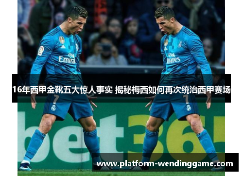 16年西甲金靴五大惊人事实 揭秘梅西如何再次统治西甲赛场 16年西甲金靴五大惊人事实 揭秘梅西如何再次统治西甲赛场