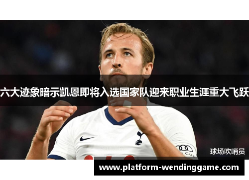 六大迹象暗示凯恩即将入选国家队迎来职业生涯重大飞跃 六大迹象暗示凯恩即将入选国家队迎来职业生涯重大飞跃