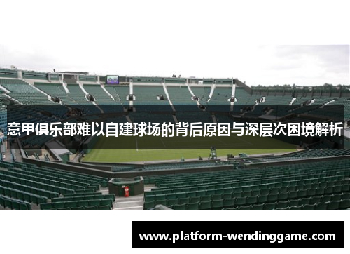 意甲俱乐部难以自建球场的背后原因与深层次困境解析 意甲俱乐部难以自建球场的背后原因与深层次困境解析