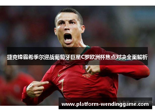 捷克锋霸希季尔迎战葡萄牙巨星C罗欧洲杯焦点对决全面解析