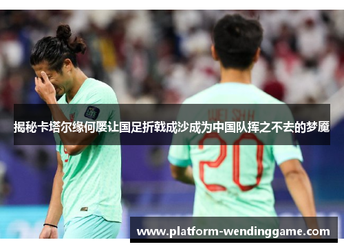 揭秘卡塔尔缘何屡让国足折戟成沙成为中国队挥之不去的梦魇 揭秘卡塔尔缘何屡让国足折戟成沙成为中国队挥之不去的梦魇