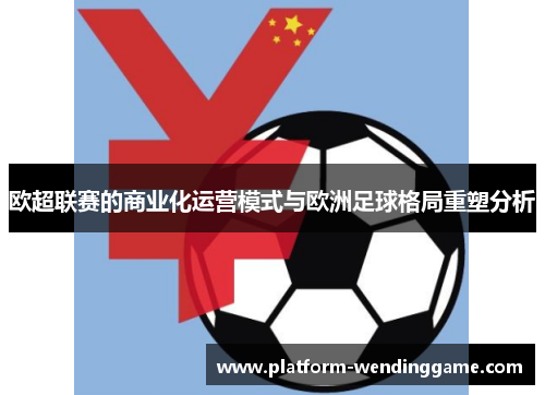 欧超联赛的商业化运营模式与欧洲足球格局重塑分析 欧超联赛的商业化运营模式与欧洲足球格局重塑分析