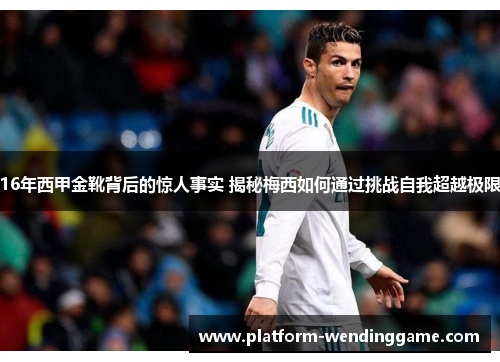 16年西甲金靴背后的惊人事实 揭秘梅西如何通过挑战自我超越极限 16年西甲金靴背后的惊人事实 揭秘梅西如何通过挑战自我超越极限