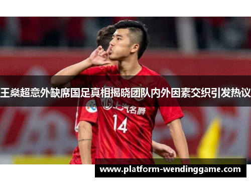 王燊超意外缺席国足真相揭晓团队内外因素交织引发热议 王燊超意外缺席国足真相揭晓团队内外因素交织引发热议