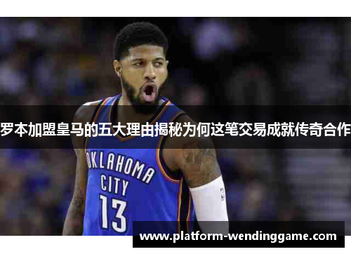 罗本加盟皇马的五大理由揭秘为何这笔交易成就传奇合作 罗本加盟皇马的五大理由揭秘为何这笔交易成就传奇合作
