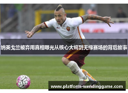 纳英戈兰被弃用真相曝光从核心大将到无缘赛场的背后故事