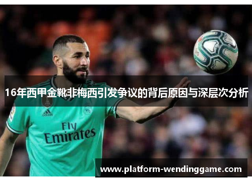 16年西甲金靴非梅西引发争议的背后原因与深层次分析 16年西甲金靴非梅西引发争议的背后原因与深层次分析
