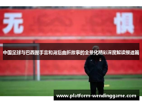 中国足球与巴西握手言和背后曲折故事的全景化精彩深度解读报道篇 中国足球与巴西握手言和背后曲折故事的全景化精彩深度解读报道篇