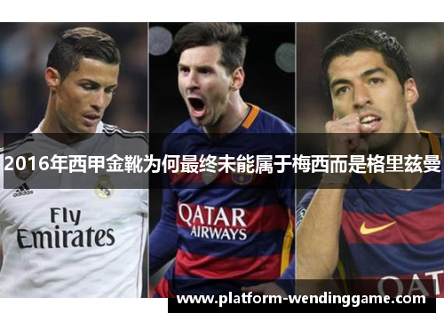 2016年西甲金靴为何最终未能属于梅西而是格里兹曼 2016年西甲金靴为何最终未能属于梅西而是格里兹曼