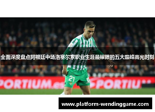 全面深度盘点阿根廷中场洛塞尔索职业生涯最耀眼的五大巅峰高光时刻 全面深度盘点阿根廷中场洛塞尔索职业生涯最耀眼的五大巅峰高光时刻