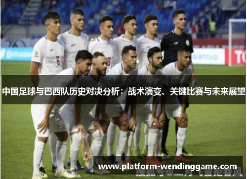 中国足球与巴西队历史对决分析:战术演变、关键比赛与未来展望 中国足球与巴西队历史对决分析:战术演变、关键比赛与未来展望