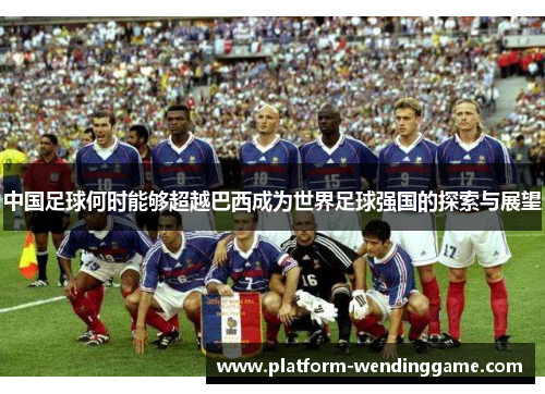 中国足球何时能够超越巴西成为世界足球强国的探索与展望