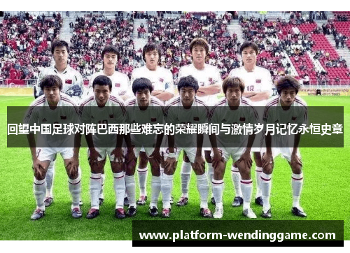 回望中国足球对阵巴西那些难忘的荣耀瞬间与激情岁月记忆永恒史章