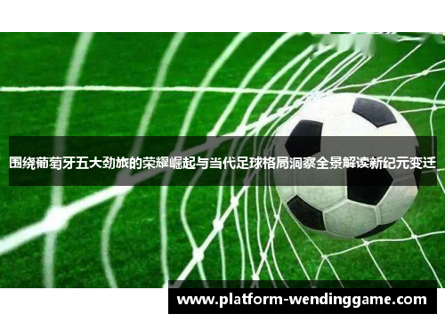 围绕葡萄牙五大劲旅的荣耀崛起与当代足球格局洞察全景解读新纪元变迁