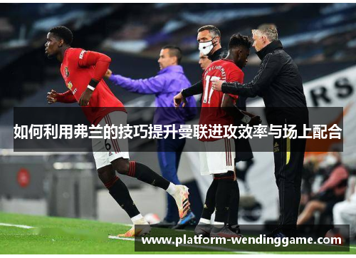 如何利用弗兰的技巧提升曼联进攻效率与场上配合