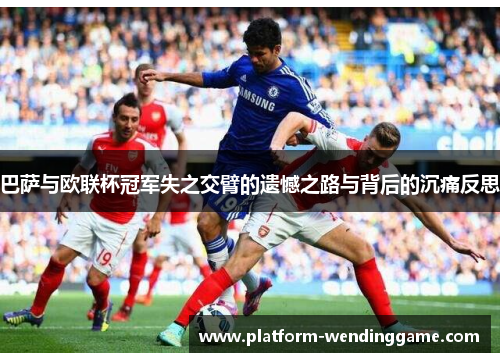 巴萨与欧联杯冠军失之交臂的遗憾之路与背后的沉痛反思