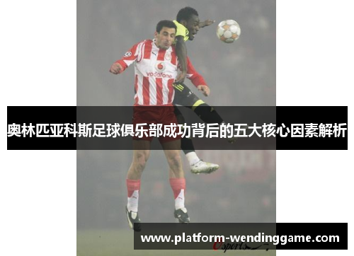 奥林匹亚科斯足球俱乐部成功背后的五大核心因素解析