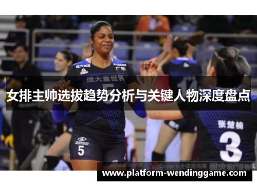 女排主帅选拔趋势分析与关键人物深度盘点