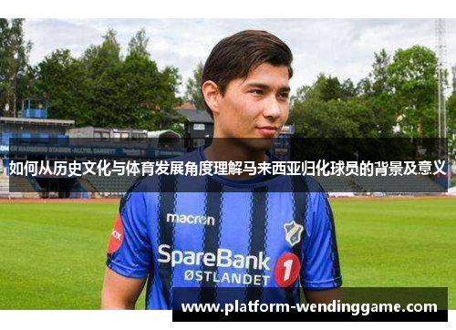 如何从历史文化与体育发展角度理解马来西亚归化球员的背景及意义
