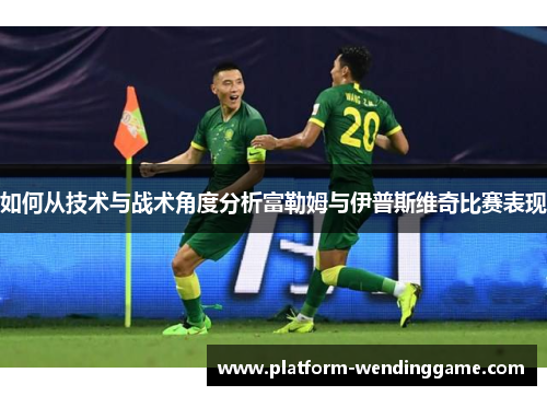 如何从技术与战术角度分析富勒姆与伊普斯维奇比赛表现