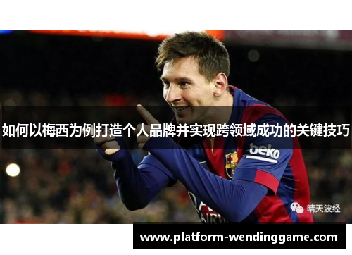 如何以梅西为例打造个人品牌并实现跨领域成功的关键技巧